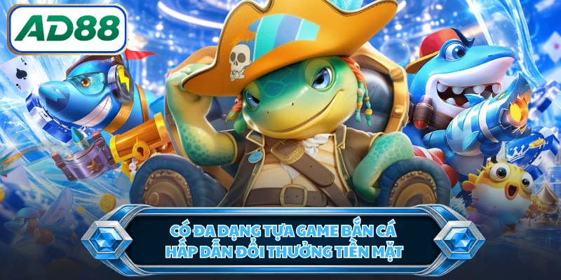 Có đa dạng tựa game bắn cá hấp dẫn đổi thưởng tiền mặt